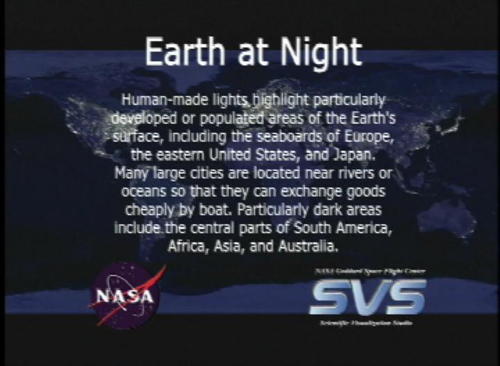 Video slate image reads, "Earth at NightHuman-made lights highlight particularly developed or populated areas of the Earth's surface, including the seaboards of Europe, the eastern United States, and Japan.  Many large cities are located near rivers or oceans so that they can excange goods cheaply by boat.  Particularly dare areas include the central parts of South America, Africa, Asia, and Australia."