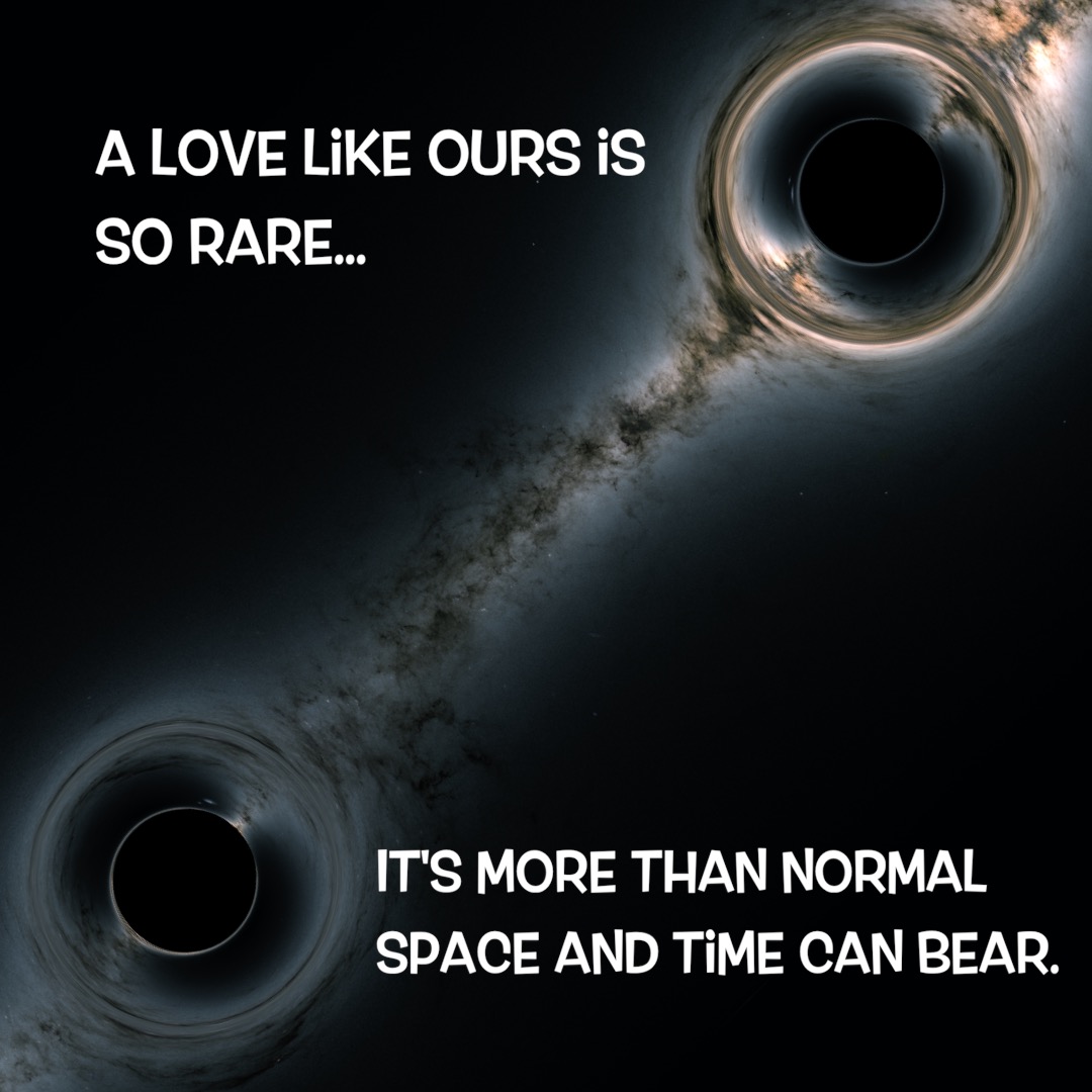 A love like ours is so rare...It's more than normal space and time can bear.